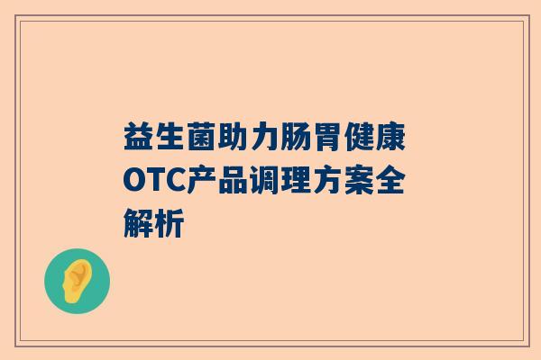 益生菌助力肠胃健康 OTC产品调理方案全解析
