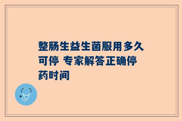 整肠生益生菌服用多久可停 专家解答正确停药时间