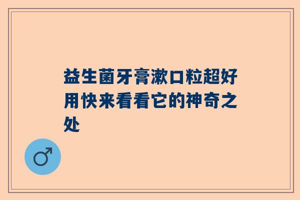 益生菌牙膏漱口粒超好用快来看看它的神奇之处