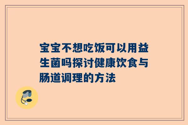 宝宝不想吃饭可以用益生菌吗探讨健康饮食与肠道调理的方法