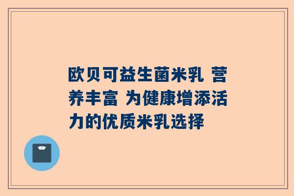 欧贝可益生菌米乳 营养丰富 为健康增添活力的优质米乳选择