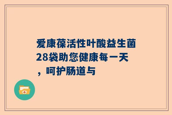 爱康葆活性叶酸益生菌28袋助您健康每一天，呵护肠道与