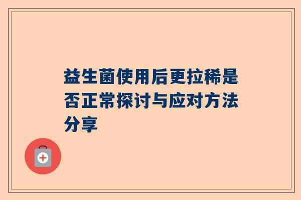 益生菌使用后更拉稀是否正常探讨与应对方法分享