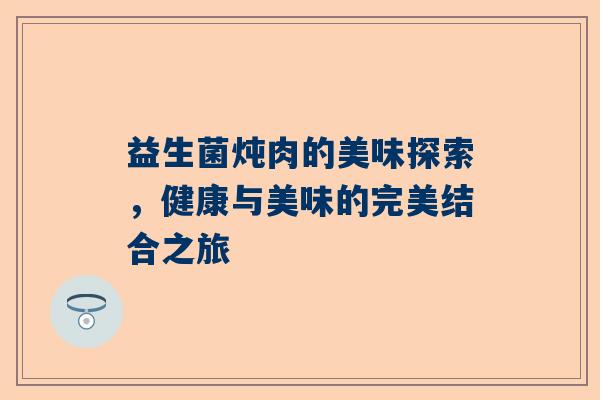 益生菌炖肉的美味探索，健康与美味的完美结合之旅