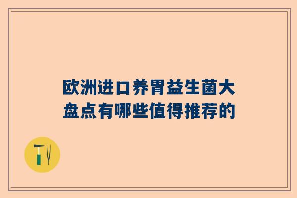 欧洲进口养胃益生菌大盘点有哪些值得推荐的