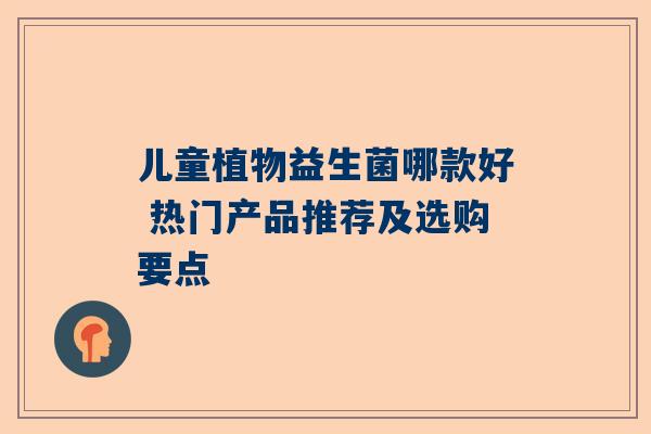 儿童植物益生菌哪款好 热门产品推荐及选购要点