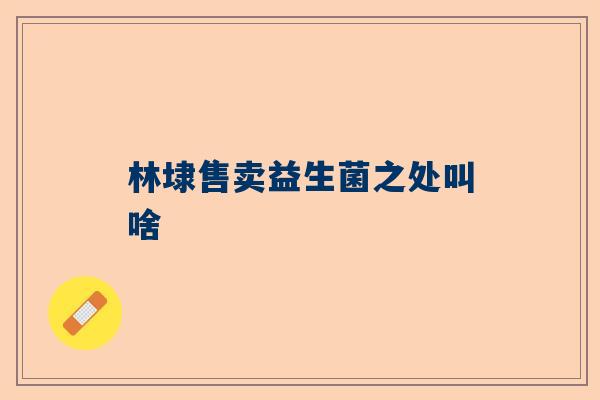 林埭售卖益生菌之处叫啥