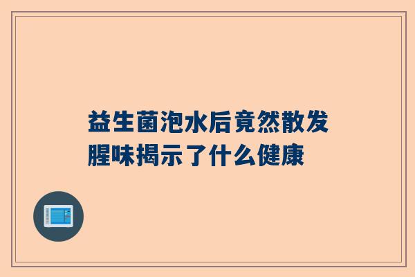 益生菌泡水后竟然散发腥味揭示了什么健康
