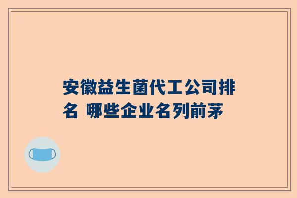 安徽益生菌代工公司排名 哪些企业名列前茅