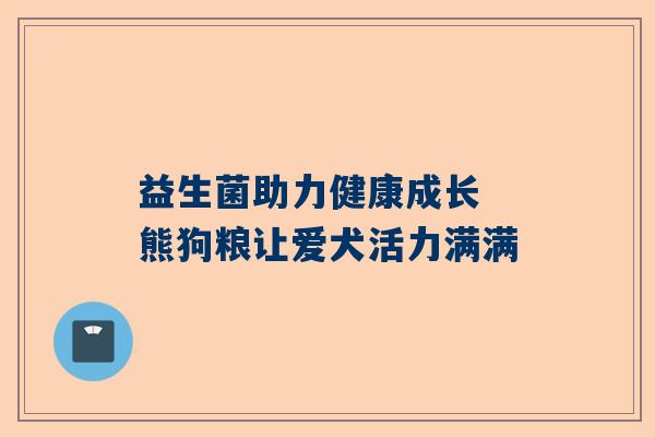 益生菌助力健康成长 熊狗粮让爱犬活力满满
