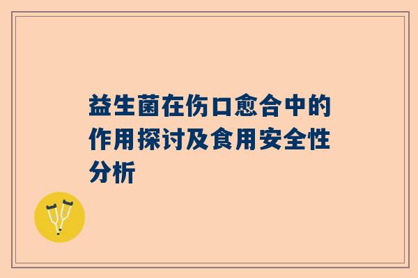 益生菌在伤口愈合中的作用探讨及食用安全性分析
