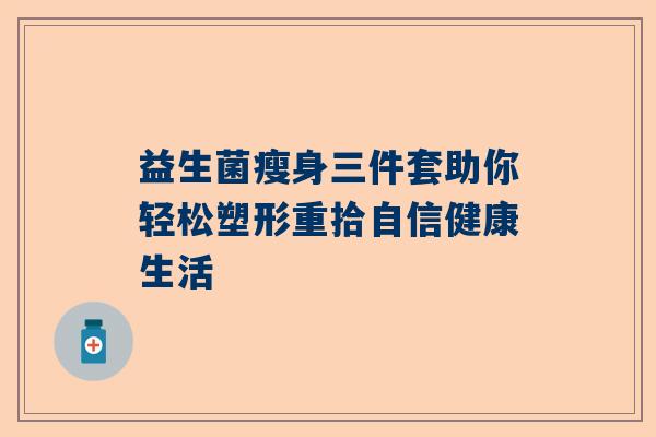 益生菌瘦身三件套助你轻松塑形重拾自信健康生活