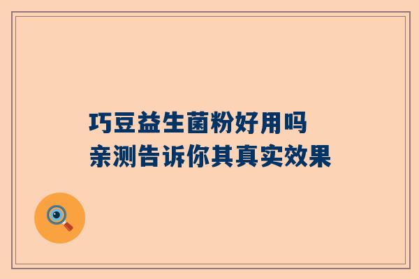 巧豆益生菌粉好用吗 亲测告诉你其真实效果