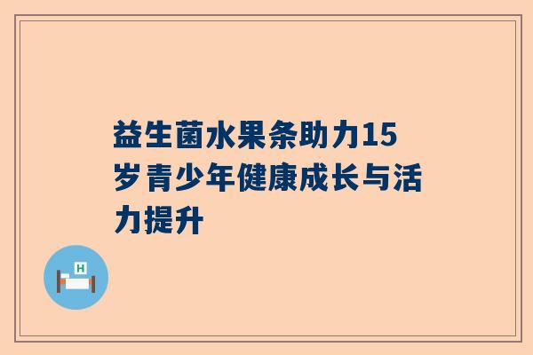 益生菌水果条助力15岁青少年健康成长与活力提升