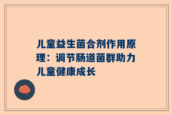 儿童益生菌合剂作用原理：调节肠道菌群助力儿童健康成长