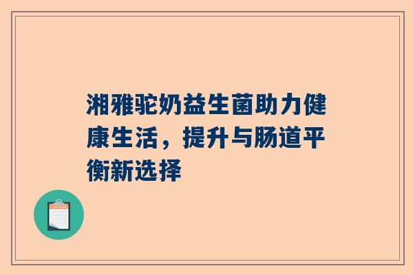 湘雅驼奶益生菌助力健康生活，提升与肠道平衡新选择