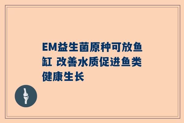 EM益生菌原种可放鱼缸 改善水质促进鱼类健康生长