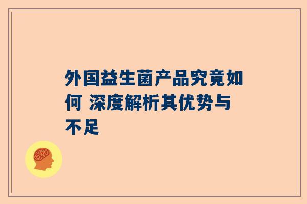 外国益生菌产品究竟如何 深度解析其优势与不足