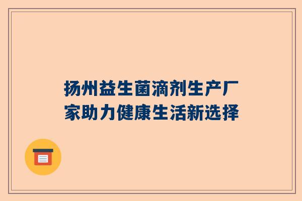 扬州益生菌滴剂生产厂家助力健康生活新选择