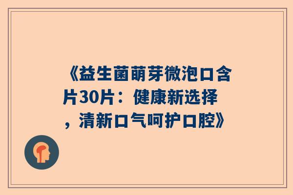 《益生菌萌芽微泡口含片30片：健康新选择，清新口气呵护口腔》