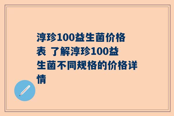 淳珍100益生菌价格表 了解淳珍100益生菌不同规格的价格详情