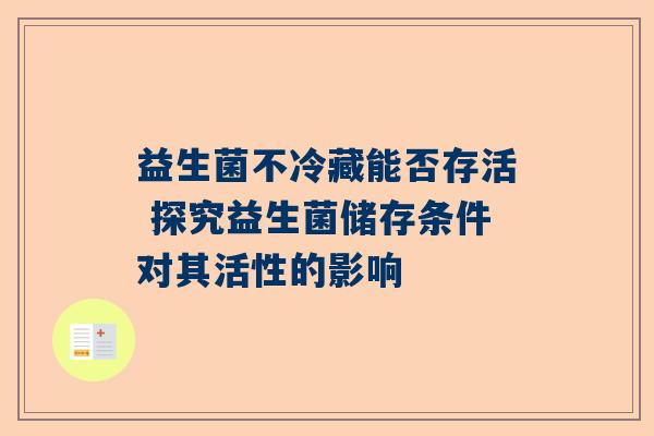 益生菌不冷藏能否存活 探究益生菌储存条件对其活性的影响