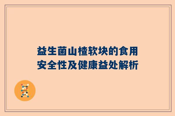 益生菌山楂软块的食用安全性及健康益处解析