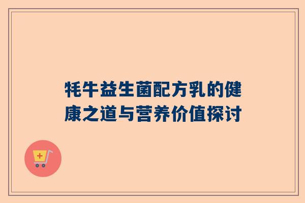 牦牛益生菌配方乳的健康之道与营养价值探讨