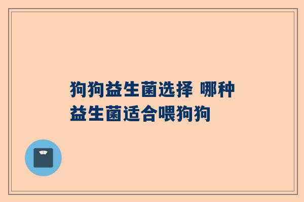 狗狗益生菌选择 哪种益生菌适合喂狗狗