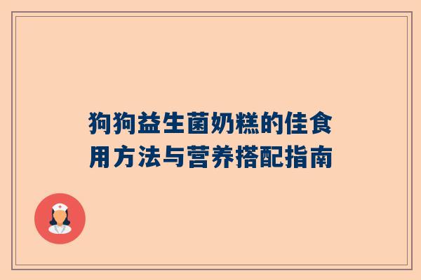 狗狗益生菌奶糕的佳食用方法与营养搭配指南