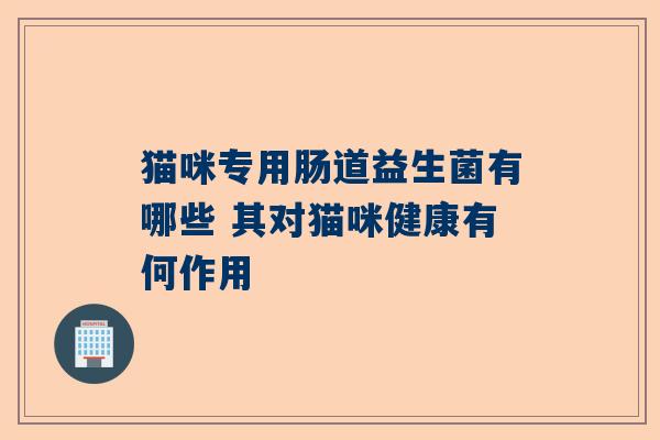 猫咪专用肠道益生菌有哪些 其对猫咪健康有何作用