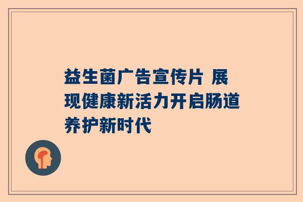 益生菌广告宣传片 展现健康新活力开启肠道养护新时代