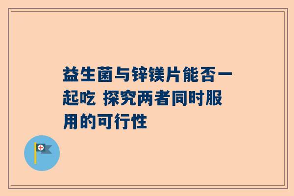 益生菌与锌镁片能否一起吃 探究两者同时服用的可行性