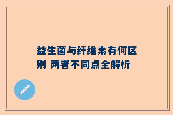 益生菌与纤维素有何区别 两者不同点全解析