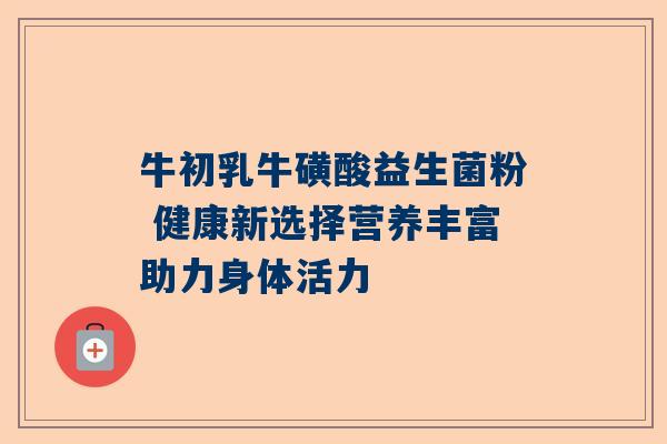 牛初乳牛磺酸益生菌粉 健康新选择营养丰富助力身体活力