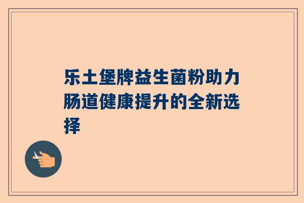 乐土堡牌益生菌粉助力肠道健康提升的全新选择