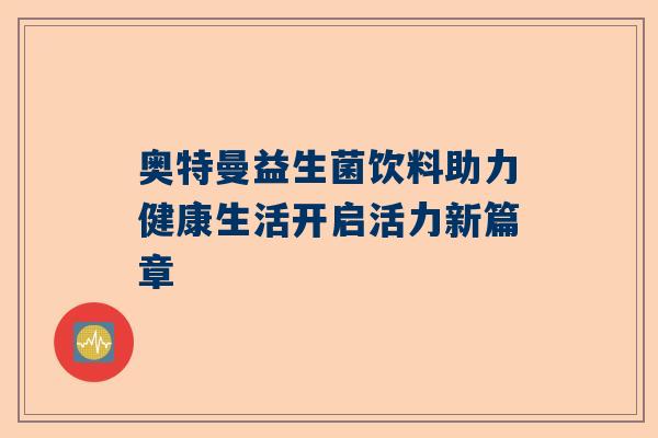 奥特曼益生菌饮料助力健康生活开启活力新篇章
