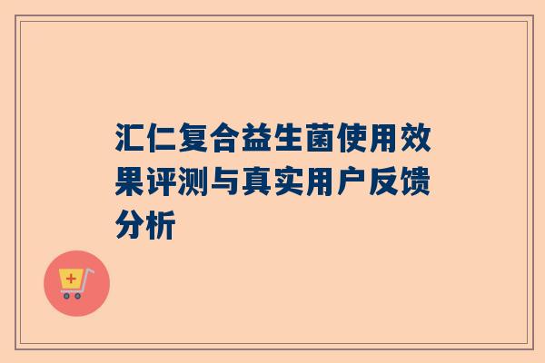 汇仁复合益生菌使用效果评测与真实用户反馈分析
