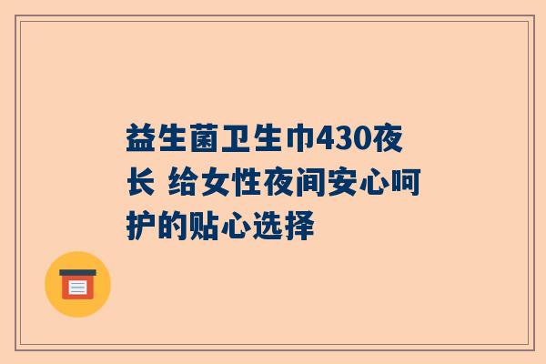 益生菌卫生巾430夜长 给女性夜间安心呵护的贴心选择