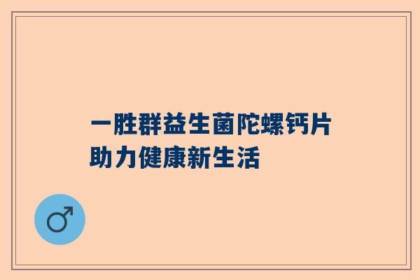 一胜群益生菌陀螺钙片助力健康新生活