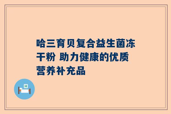 哈三育贝复合益生菌冻干粉 助力健康的优质营养补充品
