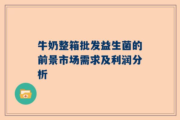 牛奶整箱批发益生菌的前景市场需求及利润分析