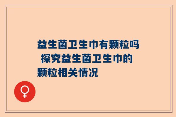 益生菌卫生巾有颗粒吗 探究益生菌卫生巾的颗粒相关情况