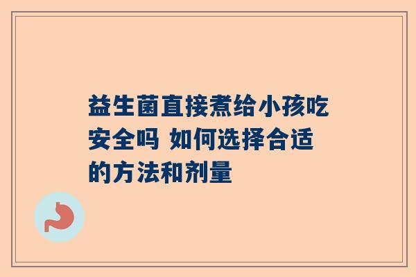 益生菌直接煮给小孩吃安全吗 如何选择合适的方法和剂量