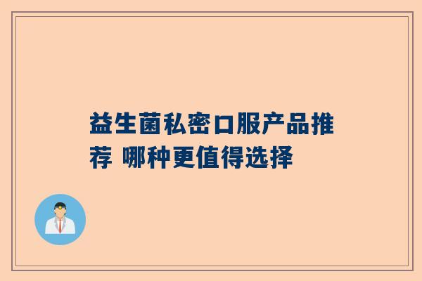 益生菌私密口服产品推荐 哪种更值得选择