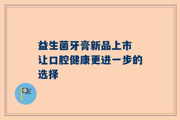 益生菌牙膏新品上市 让口腔健康更进一步的选择