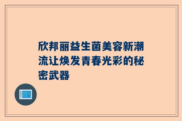 欣邦丽益生菌美容新潮流让焕发青春光彩的秘密武器