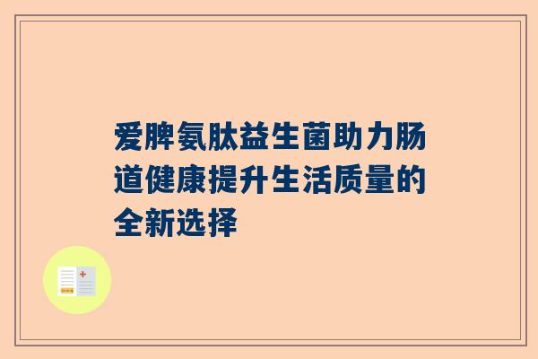 爱脾氨肽益生菌助力肠道健康提升生活质量的全新选择