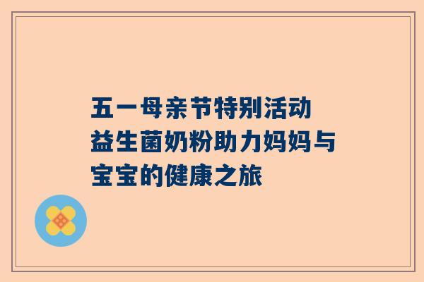 五一母亲节特别活动 益生菌奶粉助力妈妈与宝宝的健康之旅