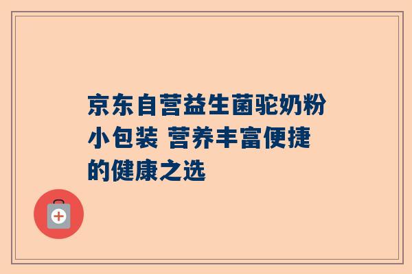 京东自营益生菌驼奶粉小包装 营养丰富便捷的健康之选